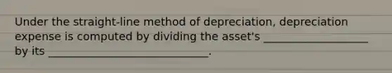 Under the straight-line method of depreciation, depreciation expense is computed by dividing the asset's ___________________ by its _____________________________.