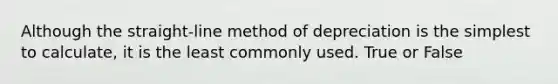 Although the straight-line method of depreciation is the simplest to calculate, it is the least commonly used. True or False