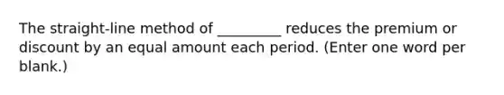 The straight-line method of _________ reduces the premium or discount by an equal amount each period. (Enter one word per blank.)