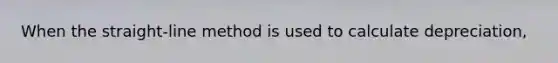 When the straight-line method is used to calculate depreciation,