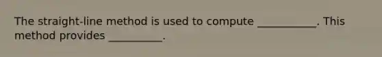 The straight-line method is used to compute ___________. This method provides __________.