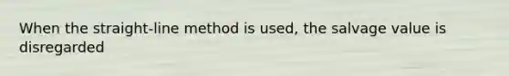 When the straight-line method is used, the salvage value is disregarded