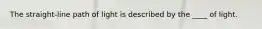 The straight-line path of light is described by the ____ of light.