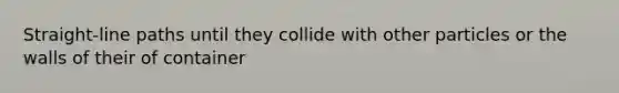 Straight-line paths until they collide with other particles or the walls of their of container