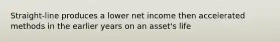 Straight-line produces a lower net income then accelerated methods in the earlier years on an asset's life