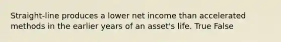 Straight-line produces a lower net income than accelerated methods in the earlier years of an asset's life. True False