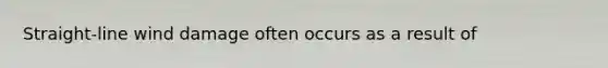 Straight-line wind damage often occurs as a result of