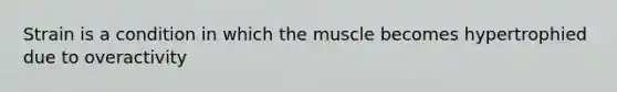 Strain is a condition in which the muscle becomes hypertrophied due to overactivity