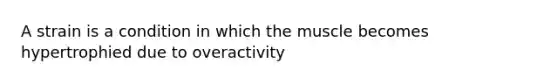 A strain is a condition in which the muscle becomes hypertrophied due to overactivity