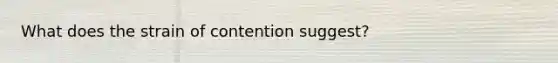 What does the strain of contention suggest?