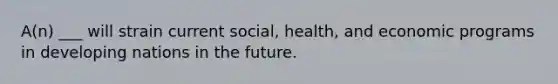 A(n) ___ will strain current social, health, and economic programs in developing nations in the future.