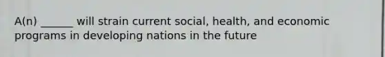 A(n) ______ will strain current social, health, and economic programs in developing nations in the future