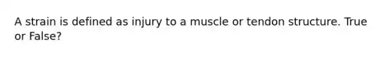 A strain is defined as injury to a muscle or tendon structure. True or False?