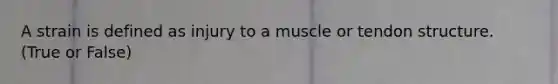 A strain is defined as injury to a muscle or tendon structure. (True or False)