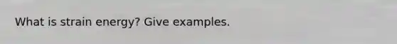 What is strain energy? Give examples.