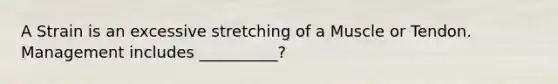 A Strain is an excessive stretching of a Muscle or Tendon. Management includes __________?