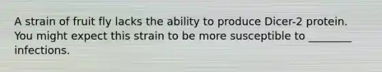A strain of fruit fly lacks the ability to produce Dicer-2 protein. You might expect this strain to be more susceptible to ________ infections.
