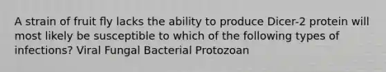 A strain of fruit ﬂy lacks the ability to produce Dicer-2 protein will most likely be susceptible to which of the following types of infections? Viral Fungal Bacterial Protozoan