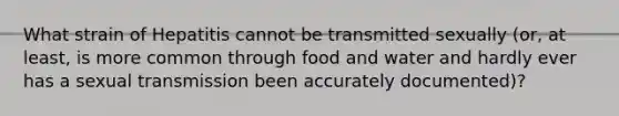 What strain of Hepatitis cannot be transmitted sexually (or, at least, is more common through food and water and hardly ever has a sexual transmission been accurately documented)?