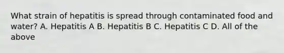 What strain of hepatitis is spread through contaminated food and water? A. Hepatitis A B. Hepatitis B C. Hepatitis C D. All of the above