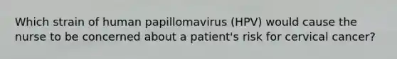 Which strain of human papillomavirus (HPV) would cause the nurse to be concerned about a patient's risk for cervical cancer?