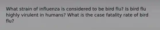 What strain of influenza is considered to be bird flu? Is bird flu highly virulent in humans? What is the case fatality rate of bird flu?