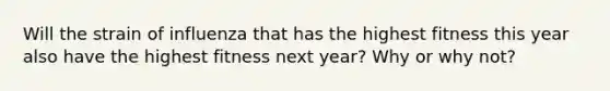 Will the strain of influenza that has the highest fitness this year also have the highest fitness next year? Why or why not?