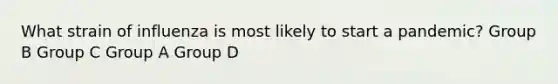 What strain of influenza is most likely to start a pandemic? Group B Group C Group A Group D