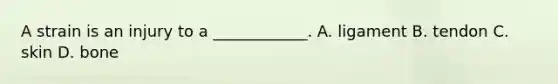 A strain is an injury to a ____________. A. ligament B. tendon C. skin D. bone