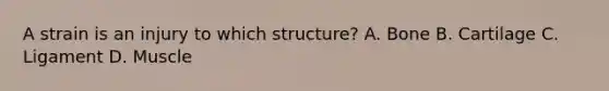 A strain is an injury to which​ structure? A. Bone B. Cartilage C. Ligament D. Muscle