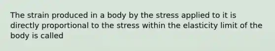 The strain produced in a body by the stress applied to it is directly proportional to the stress within the elasticity limit of the body is called