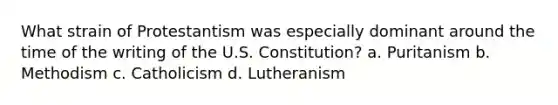 What strain of Protestantism was especially dominant around the time of the writing of the U.S. Constitution? a. Puritanism b. Methodism c. Catholicism d. Lutheranism