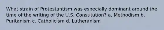 What strain of Protestantism was especially dominant around the time of the writing of the U.S. Constitution? a. Methodism b. Puritanism c. Catholicism d. Lutheranism