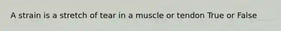 A strain is a stretch of tear in a muscle or tendon True or False