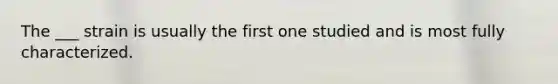 The ___ strain is usually the first one studied and is most fully characterized.
