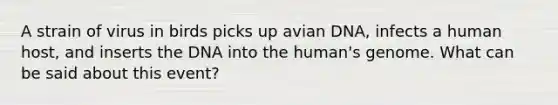 A strain of virus in birds picks up avian DNA, infects a human host, and inserts the DNA into the human's genome. What can be said about this event?