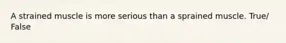 A strained muscle is more serious than a sprained muscle. True/ False