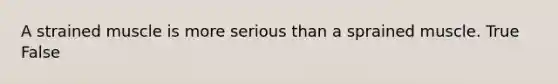 A strained muscle is more serious than a sprained muscle. True False