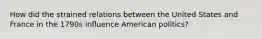 How did the strained relations between the United States and France in the 1790s influence American politics?