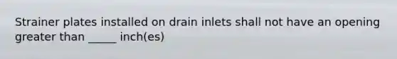 Strainer plates installed on drain inlets shall not have an opening greater than _____ inch(es)