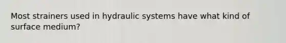 Most strainers used in hydraulic systems have what kind of surface medium?