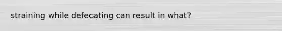 straining while defecating can result in what?