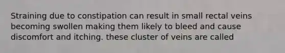 Straining due to constipation can result in small rectal veins becoming swollen making them likely to bleed and cause discomfort and itching. these cluster of veins are called