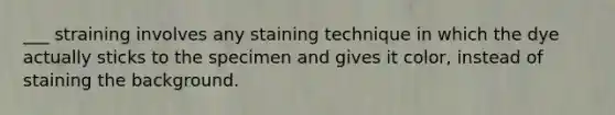 ___ straining involves any staining technique in which the dye actually sticks to the specimen and gives it color, instead of staining the background.