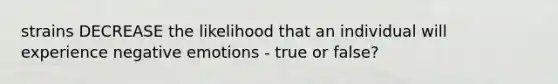 strains DECREASE the likelihood that an individual will experience negative emotions - true or false?