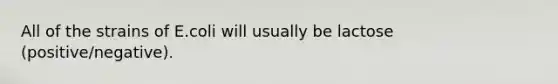 All of the strains of E.coli will usually be lactose (positive/negative).