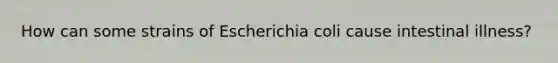 How can some strains of Escherichia coli cause intestinal illness?