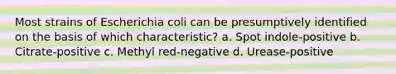 Most strains of Escherichia coli can be presumptively identified on the basis of which characteristic? a. Spot indole-positive b. Citrate-positive c. Methyl red-negative d. Urease-positive