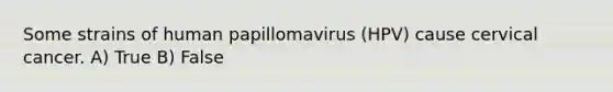 Some strains of human papillomavirus (HPV) cause cervical cancer. A) True B) False