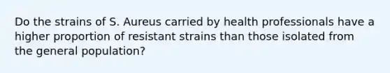 Do the strains of S. Aureus carried by health professionals have a higher proportion of resistant strains than those isolated from the general population?